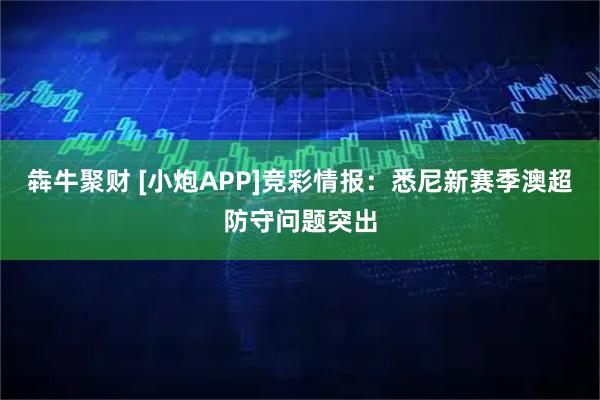 犇牛聚财 [小炮APP]竞彩情报：悉尼新赛季澳超防守问题突出