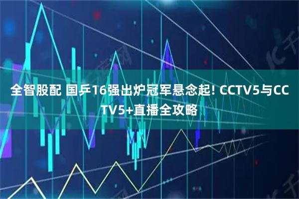全智股配 国乒16强出炉冠军悬念起! CCTV5与CCTV5+直播全攻略
