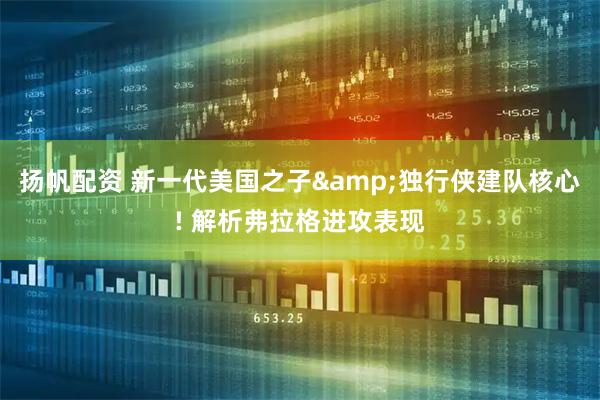 扬帆配资 新一代美国之子&独行侠建队核心! 解析弗拉格进攻表现