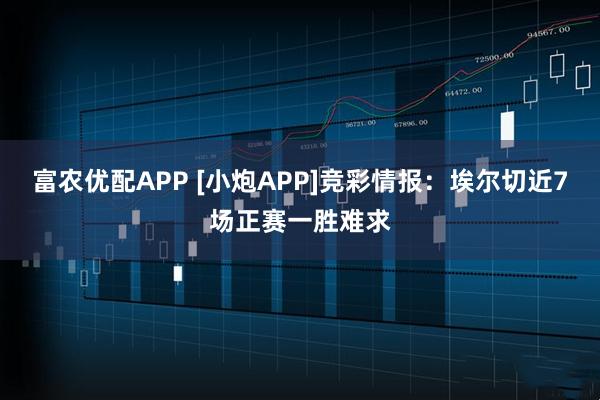富农优配APP [小炮APP]竞彩情报：埃尔切近7场正赛一胜难求