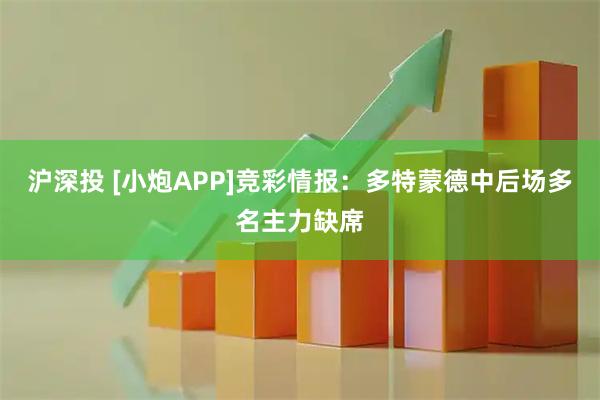 沪深投 [小炮APP]竞彩情报：多特蒙德中后场多名主力缺席