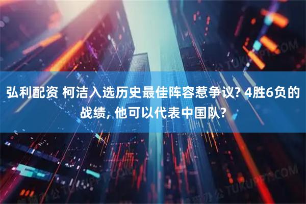 弘利配资 柯洁入选历史最佳阵容惹争议? 4胜6负的战绩, 他可以代表中国队?