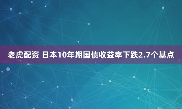 老虎配资 日本10年期国债收益率下跌2.7个基点