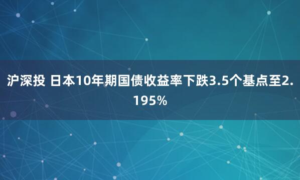 沪深投 日本10年期国债收益率下跌3.5个基点至2.195%