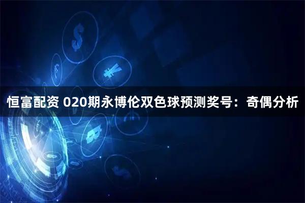 恒富配资 020期永博伦双色球预测奖号：奇偶分析