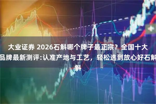 大业证券 2026石斛哪个牌子最正宗?全国十大品牌最新测评:认准产地与工艺,轻松选到放心好石斛