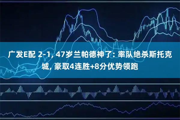 广发E配 2-1, 47岁兰帕德神了: 率队绝杀斯托克城, 豪取4连胜+8分优势领跑