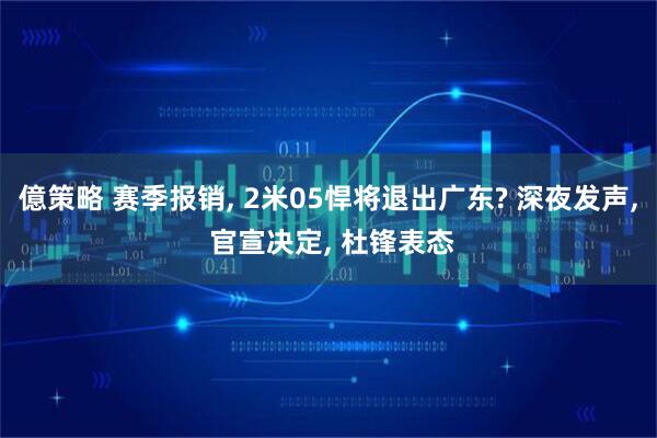 億策略 赛季报销, 2米05悍将退出广东? 深夜发声, 官宣决定, 杜锋表态