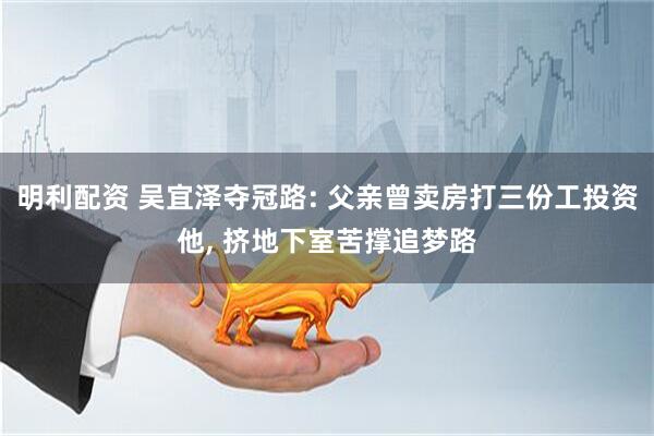 明利配资 吴宜泽夺冠路: 父亲曾卖房打三份工投资他, 挤地下室苦撑追梦路