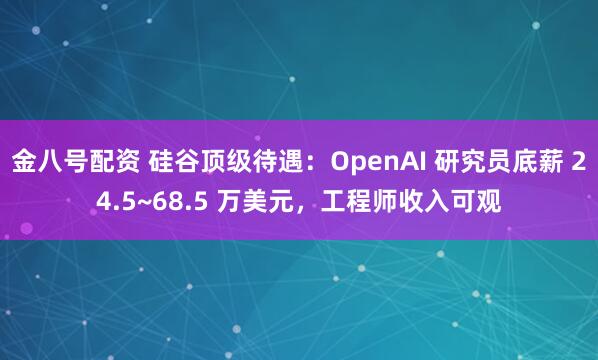 金八号配资 硅谷顶级待遇：OpenAI 研究员底薪 24.5~68.5 万美元，工程师收入可观
