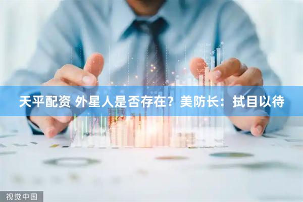 天平配资 外星人是否存在？美防长：拭目以待
