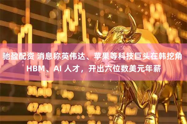 驰盈配资 消息称英伟达、苹果等科技巨头在韩挖角 HBM、AI 人才，开出六位数美元年薪