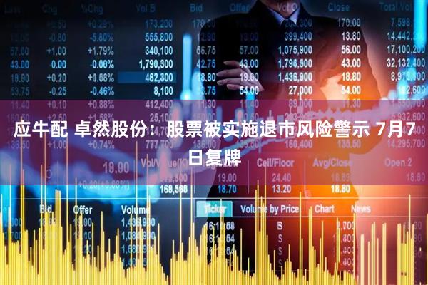 应牛配 卓然股份：股票被实施退市风险警示 7月7日复牌