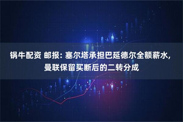 锅牛配资 邮报: 塞尔塔承担巴延德尔全额薪水, 曼联保留买断后的二转分成