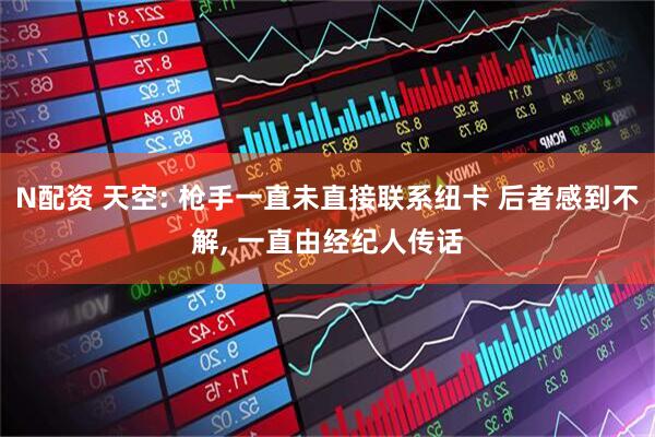 N配资 天空: 枪手一直未直接联系纽卡 后者感到不解, 一直由经纪人传话