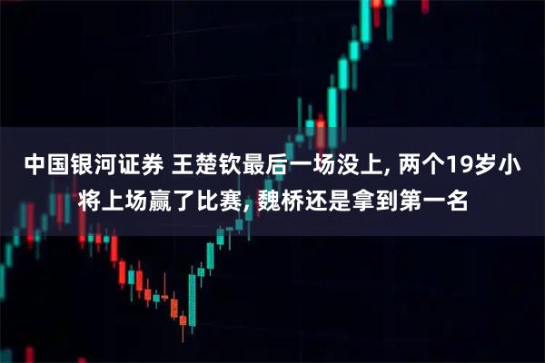 中国银河证券 王楚钦最后一场没上, 两个19岁小将上场赢了比赛, 魏桥还是拿到第一名